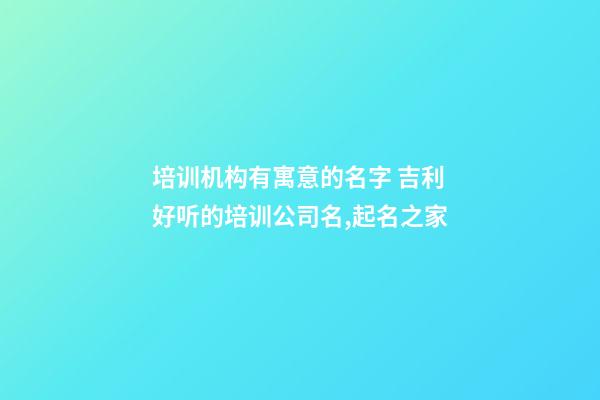 培训机构有寓意的名字 吉利好听的培训公司名,起名之家